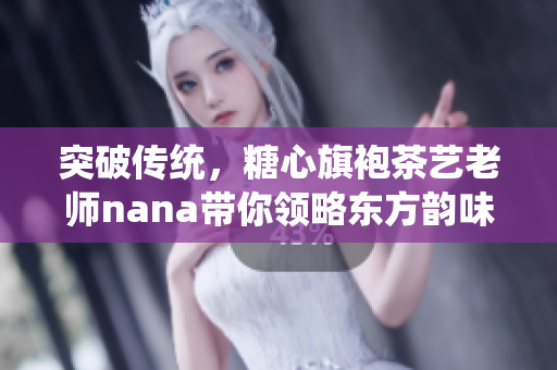 突破传统，糖心旗袍茶艺老师nana带你领略东方韵味