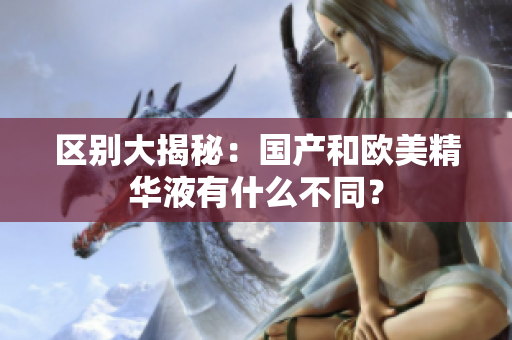 区别大揭秘：国产和欧美精华液有什么不同？