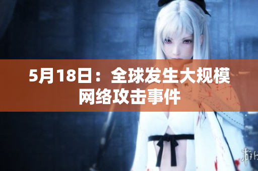 5月18日：全球发生大规模网络攻击事件