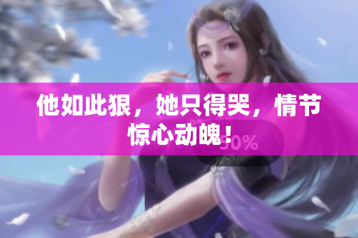 他如此狠，她只得哭，情节惊心动魄！