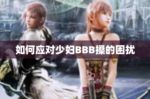 如何应对少妇BBB搡的困扰