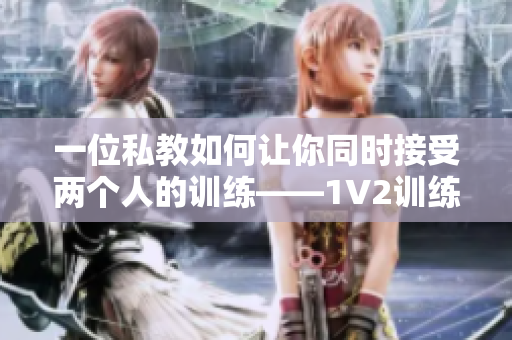 一位私教如何让你同时接受两个人的训练——1V2训练思路