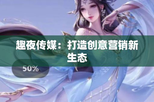 趣夜传媒：打造创意营销新生态