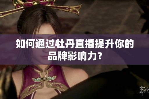如何通过牡丹直播提升你的品牌影响力？