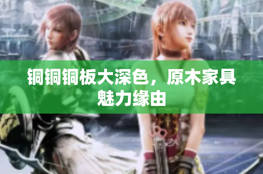 铜铜铜板大深色，原木家具魅力缘由