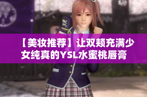 【美妆推荐】让双颊充满少女纯真的YSL水蜜桃唇膏