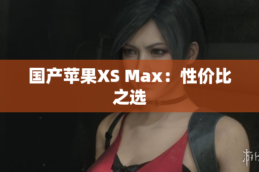 国产苹果XS Max：性价比之选