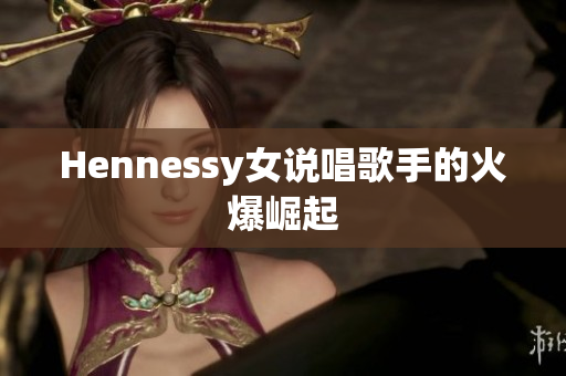 Hennessy女说唱歌手的火爆崛起
