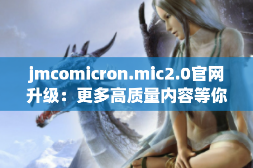 jmcomicron.mic2.0官网升级：更多高质量内容等你发现！