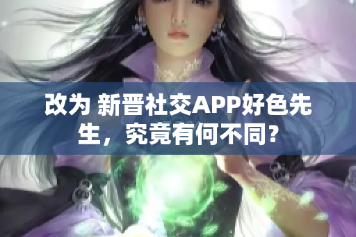 改为 新晋社交APP好色先生，究竟有何不同？