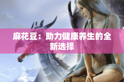 麻花豆：助力健康养生的全新选择