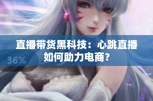 直播带货黑科技：心跳直播如何助力电商？