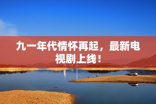 九一年代情怀再起，最新电视剧上线！