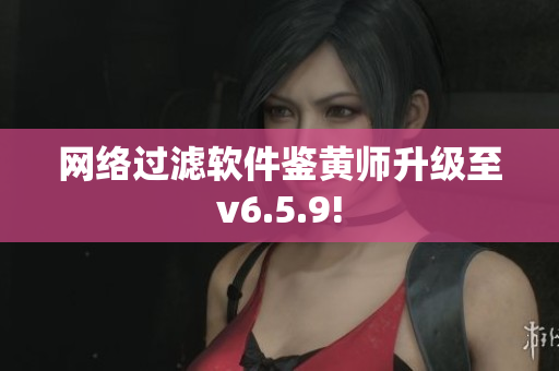 网络过滤软件鉴黄师升级至v6.5.9!