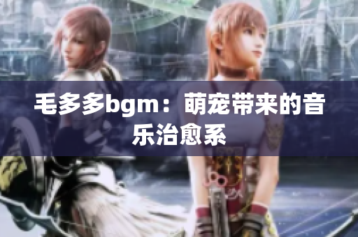 毛多多bgm：萌宠带来的音乐治愈系