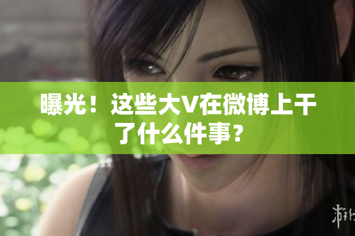 曝光！这些大V在微博上干了什么件事？