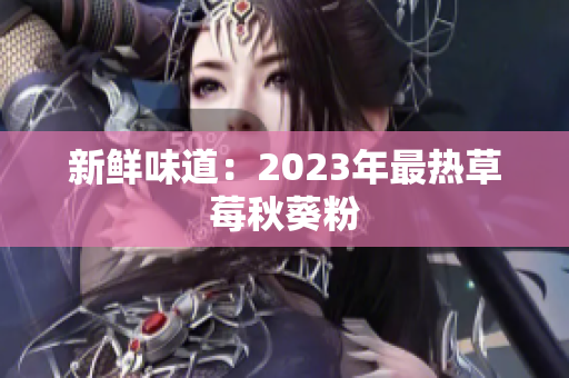 新鲜味道：2023年最热草莓秋葵粉