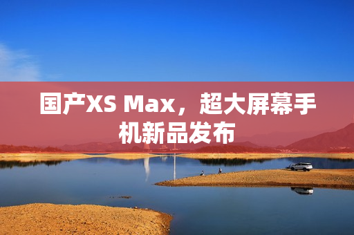 国产XS Max，超大屏幕手机新品发布