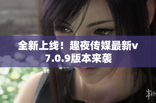 全新上线！趣夜传媒最新v7.0.9版本来袭