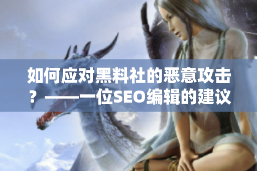 如何应对黑料社的恶意攻击？——一位SEO编辑的建议