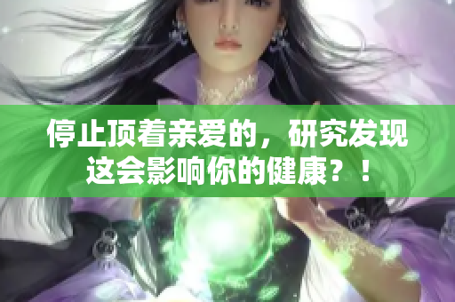 停止顶着亲爱的，研究发现这会影响你的健康？！