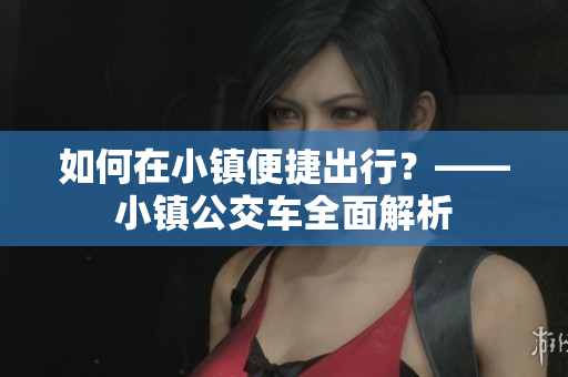 如何在小镇便捷出行？——小镇公交车全面解析