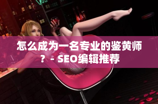 怎么成为一名专业的鉴黄师？- SEO编辑推荐