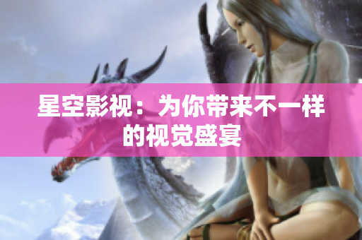 星空影视：为你带来不一样的视觉盛宴
