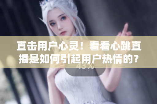 直击用户心灵！看看心跳直播是如何引起用户热情的？