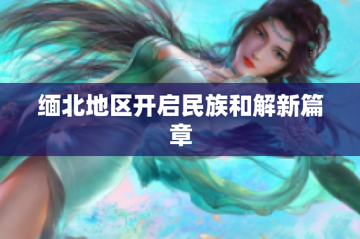 缅北地区开启民族和解新篇章