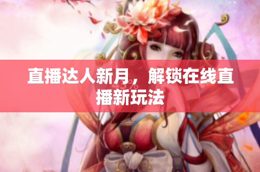 直播达人新月，解锁在线直播新玩法