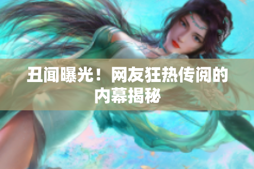 丑闻曝光！网友狂热传阅的内幕揭秘