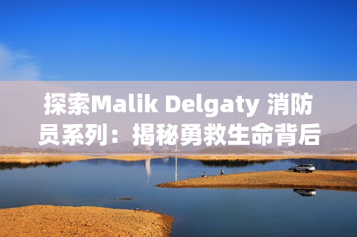 探索Malik Delgaty 消防员系列：揭秘勇救生命背后的故事