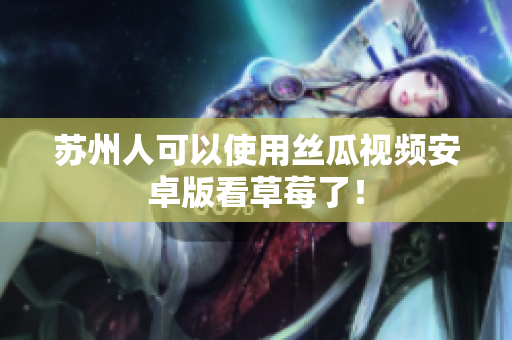 苏州人可以使用丝瓜视频安卓版看草莓了！