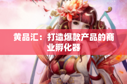 黄品汇：打造爆款产品的商业孵化器