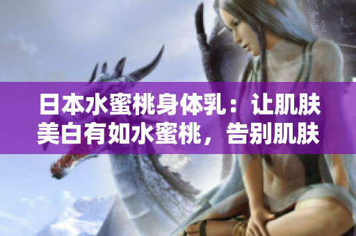 日本水蜜桃身体乳：让肌肤美白有如水蜜桃，告别肌肤暗沉