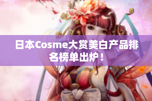 日本Cosme大赏美白产品排名榜单出炉！