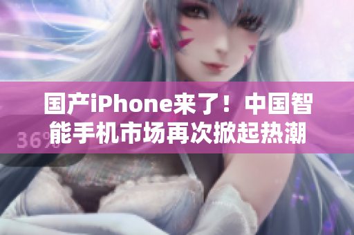 国产iPhone来了！中国智能手机市场再次掀起热潮