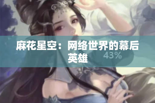 麻花星空：网络世界的幕后英雄