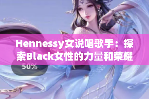 Hennessy女说唱歌手：探索Black女性的力量和荣耀