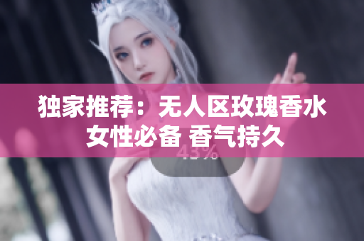 独家推荐：无人区玫瑰香水 女性必备 香气持久