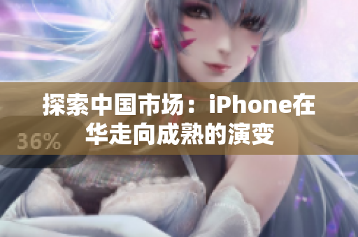 探索中国市场：iPhone在华走向成熟的演变
