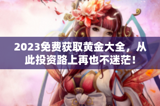 2023免费获取黄金大全，从此投资路上再也不迷茫！