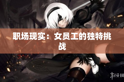 职场现实：女员工的独特挑战