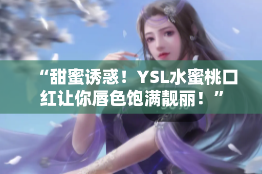 “甜蜜诱惑！YSL水蜜桃口红让你唇色饱满靓丽！”