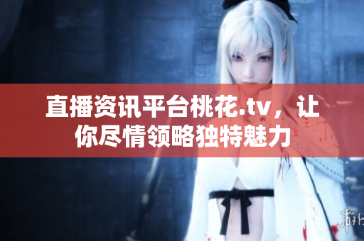 直播资讯平台桃花.tv，让你尽情领略独特魅力