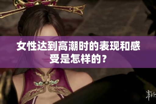 女性达到高潮时的表现和感受是怎样的？