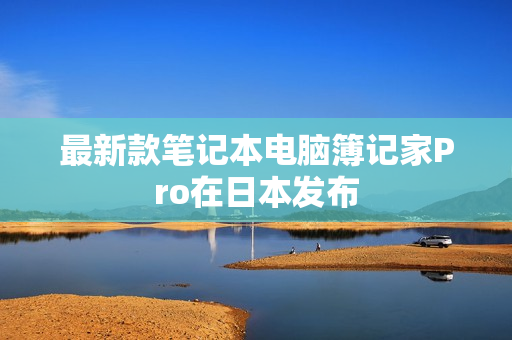 最新款笔记本电脑簿记家Pro在日本发布