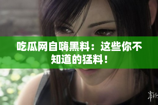 吃瓜网自嗨黑料：这些你不知道的猛料！
