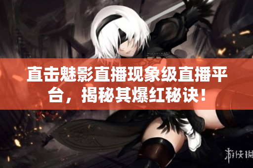 直击魅影直播现象级直播平台，揭秘其爆红秘诀！
